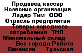 Продавец-кассир › Название организации ­ Лидер Тим, ООО › Отрасль предприятия ­ Товары народного потребления (ТНП) › Минимальный оклад ­ 21 500 - Все города Работа » Вакансии   . Тульская обл.